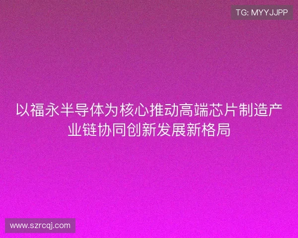 以福永半导体为核心推动高端芯片制造产业链协同创新发展新格局